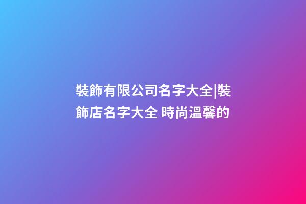 裝飾有限公司名字大全|裝飾店名字大全 時尚溫馨的-第1張-公司起名-玄機派